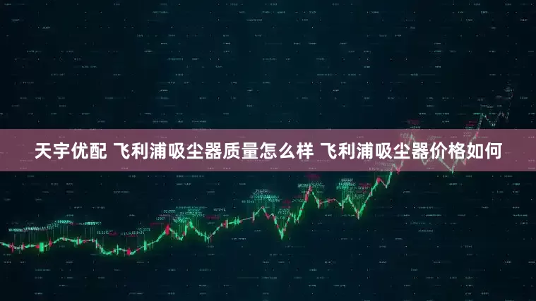天宇优配 飞利浦吸尘器质量怎么样 飞利浦吸尘器价格如何