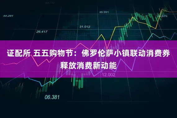证配所 五五购物节：佛罗伦萨小镇联动消费券释放消费新动能