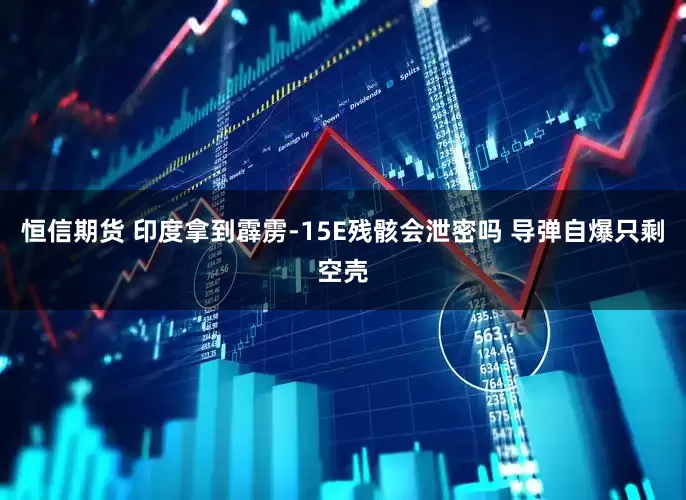 恒信期货 印度拿到霹雳-15E残骸会泄密吗 导弹自爆只剩空壳
