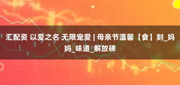 汇配资 以爱之名 无限宠爱 | 母亲节温馨【食】刻_妈妈_味道_解放碑