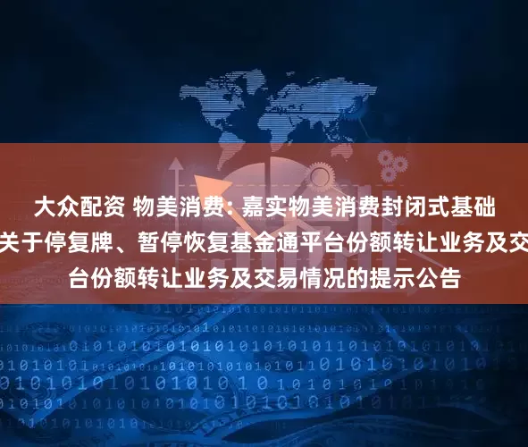 大众配资 物美消费: 嘉实物美消费封闭式基础设施证券投资基金关于停复牌、暂停恢复基金通平台份额转让业务及交易情况的提示公告