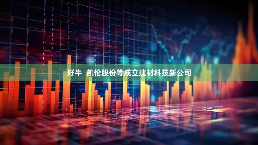 好牛  凯伦股份等成立建材科技新公司