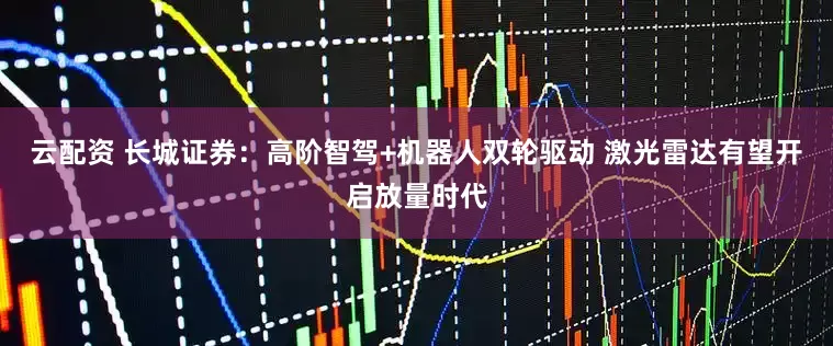 云配资 长城证券：高阶智驾+机器人双轮驱动 激光雷达有望开启放量时代