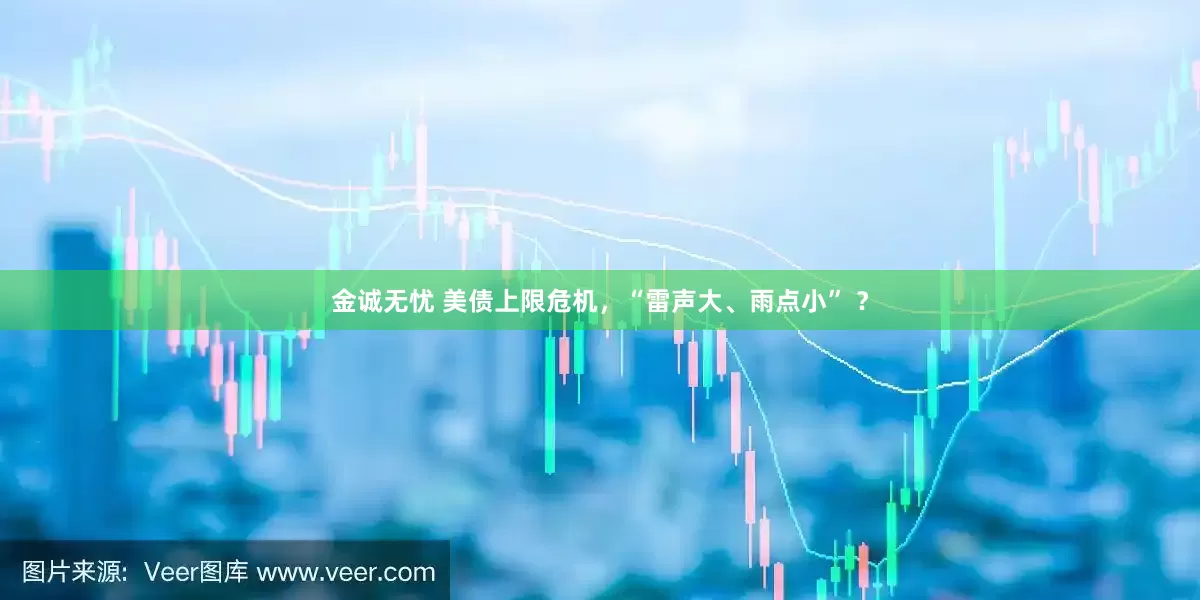 金诚无忧 美债上限危机，“雷声大、雨点小” ？