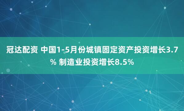 冠达配资 中国1-5月份城镇固定资产投资增长3.7% 制造业投资增长8.5%