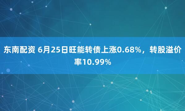 东南配资 6月25日旺能转债上涨0.68%，转股溢价率10.99%