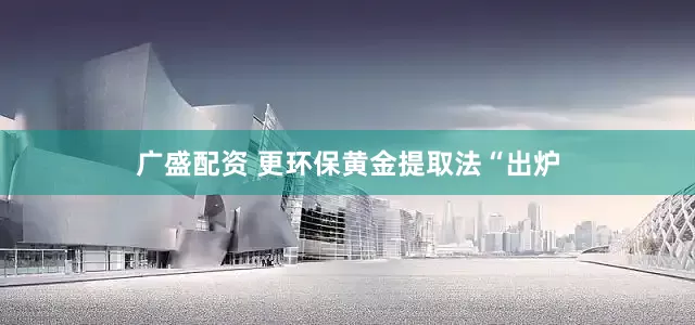 广盛配资 更环保黄金提取法“出炉