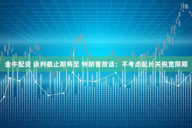 金牛配资 谈判截止期将至 特朗普放话：不考虑延长关税宽限期