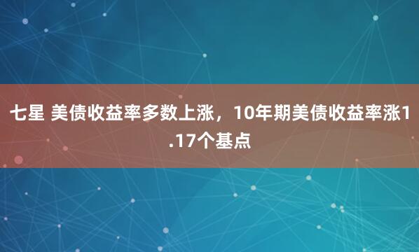 七星 美债收益率多数上涨，10年期美债收益率涨1.17个基点