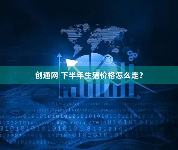 创通网 下半年生猪价格怎么走？