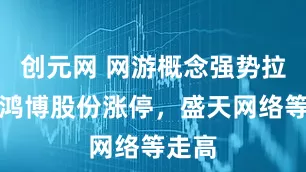 创元网 网游概念强势拉升，鸿博股份涨停，盛天网络等走高