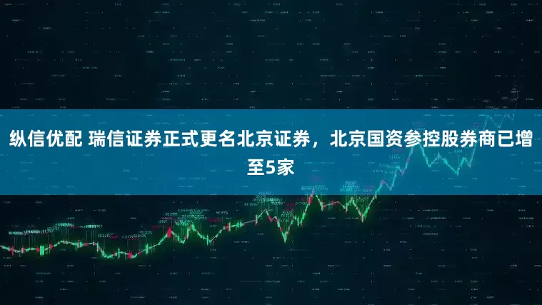 纵信优配 瑞信证券正式更名北京证券，北京国资参控股券商已增至5家