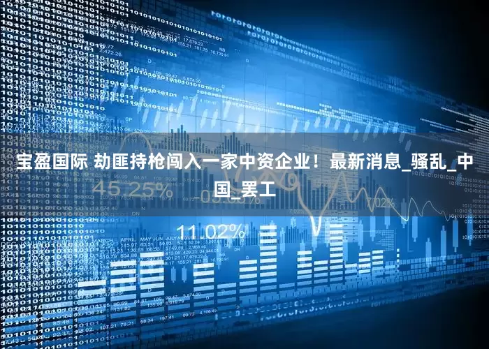 宝盈国际 劫匪持枪闯入一家中资企业！最新消息_骚乱_中国_罢工