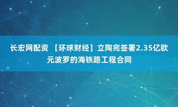 长宏网配资 【环球财经】立陶宛签署2.35亿欧元波罗的海铁路工程合同