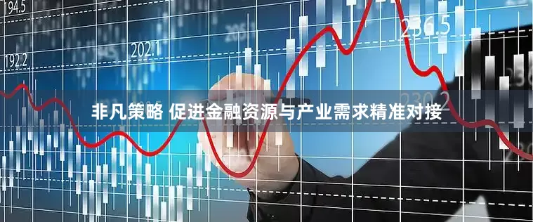 非凡策略 促进金融资源与产业需求精准对接