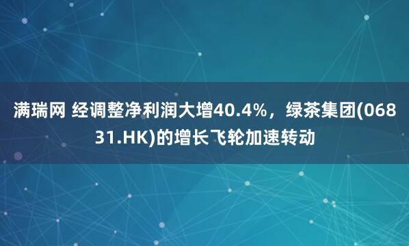 满瑞网 经调整净利润大增40.4%，绿茶集团(06831.HK)的增长飞轮加速转动