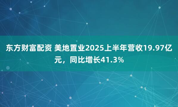 东方财富配资 美地置业2025上半年营收19.97亿元，同比增长41.3%