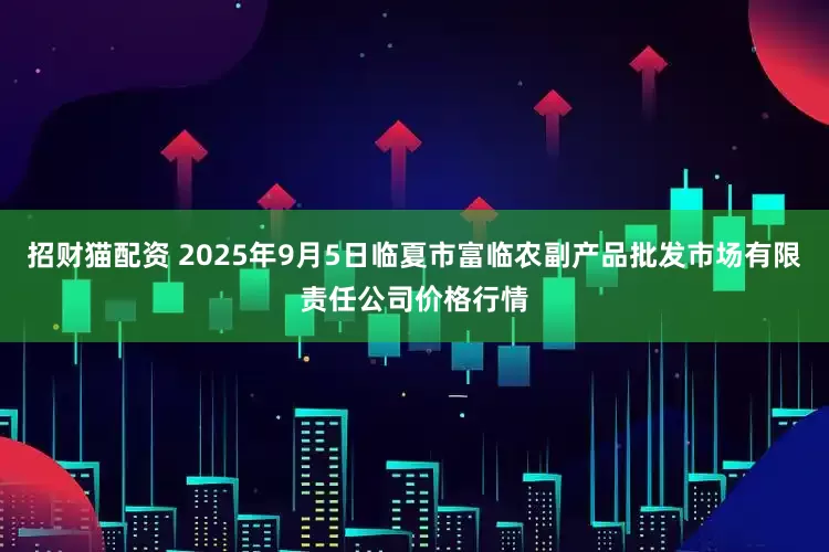 招财猫配资 2025年9月5日临夏市富临农副产品批发市场有限责任公司价格行情