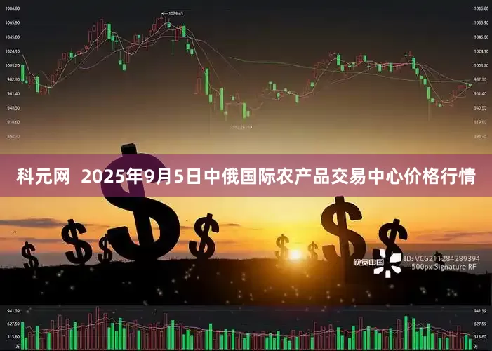 科元网  2025年9月5日中俄国际农产品交易中心价格行情