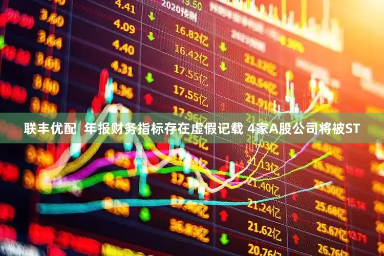 联丰优配  年报财务指标存在虚假记载 4家A股公司将被ST