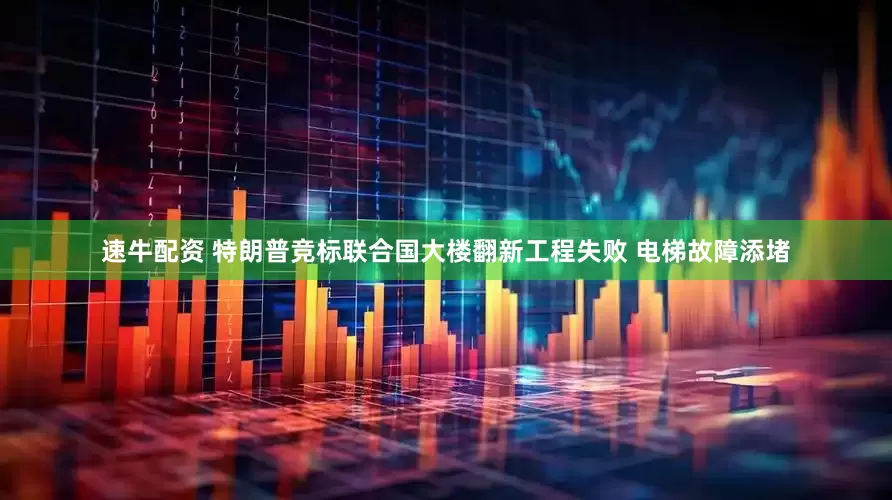速牛配资 特朗普竞标联合国大楼翻新工程失败 电梯故障添堵