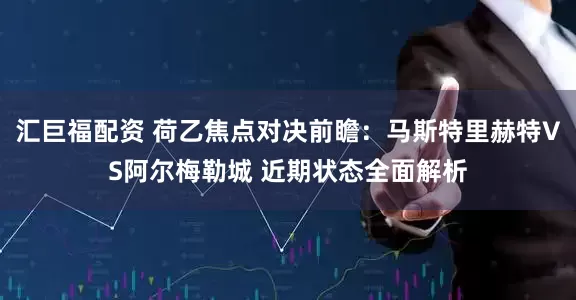 汇巨福配资 荷乙焦点对决前瞻：马斯特里赫特VS阿尔梅勒城 近期状态全面解析