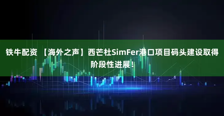 铁牛配资 【海外之声】西芒杜SimFer港口项目码头建设取得阶段性进展!