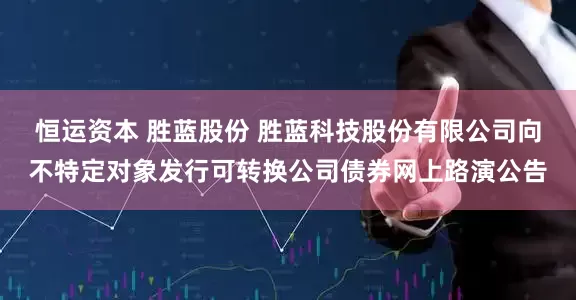 恒运资本 胜蓝股份 胜蓝科技股份有限公司向不特定对象发行可转换公司债券网上路演公告