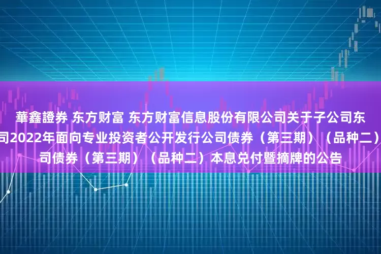 華鑫證券 东方财富 东方财富信息股份有限公司关于子公司东方财富证券股份有限公司2022年面向专业投资者公开发行公司债券（第三期）（品种二）本息兑付暨摘牌的公告