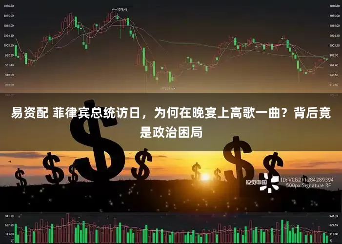 易资配 菲律宾总统访日，为何在晚宴上高歌一曲？背后竟是政治困局