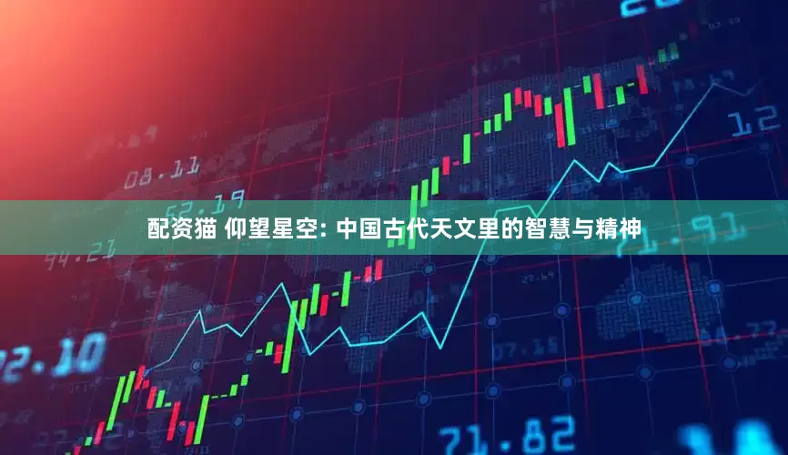 配资猫 仰望星空: 中国古代天文里的智慧与精神