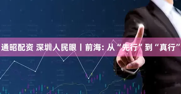 通昭配资 深圳人民眼丨前海: 从“先行”到“真行”