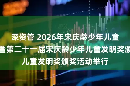 深资管 2026年宋庆龄少年儿童未来科学日暨第二十一届宋庆龄少年儿童发明奖颁奖活动举行